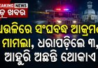 ଧଉଳିରେ ସଂଘବଦ୍ଧ ଆକ୍ରମଣ ମାମଲା, ଧରାପଡ଼ିଲେ ୩, ଆହୁରି ଅଛନ୍ତି ଥୋକାଏ