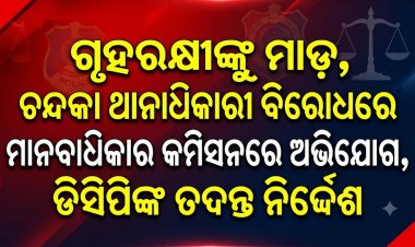 ଗୃହରକ୍ଷୀଙ୍କୁ ମାଡ଼, ଚନ୍ଦକା ଥାନାଧିକାରୀ ବିରୋଧରେ ମାନବାଧିକାର କମିସନରେ ଅଭିଯୋଗ, ଡିସିପିଙ୍କ ତଦନ୍ତ ନିର୍ଦ୍ଦେଶ