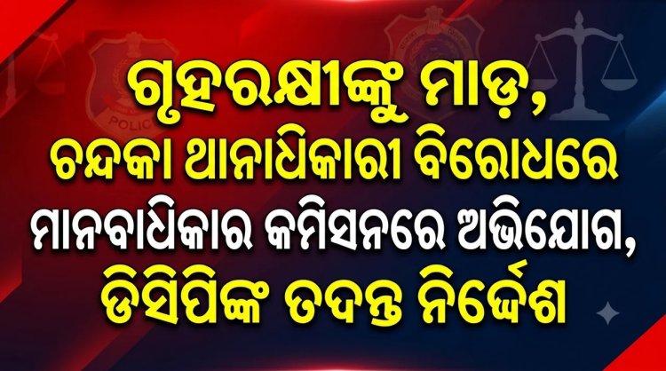 ଗୃହରକ୍ଷୀଙ୍କୁ ମାଡ଼, ଚନ୍ଦକା ଥାନାଧିକାରୀ ବିରୋଧରେ ମାନବାଧିକାର କମିସନରେ ଅଭିଯୋଗ, ଡିସିପିଙ୍କ ତଦନ୍ତ ନିର୍ଦ୍ଦେଶ