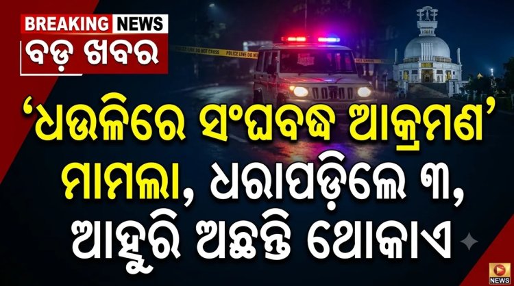 ଧଉଳିରେ ସଂଘବଦ୍ଧ ଆକ୍ରମଣ ମାମଲା, ଧରାପଡ଼ିଲେ ୩, ଆହୁରି ଅଛନ୍ତି ଥୋକାଏ
